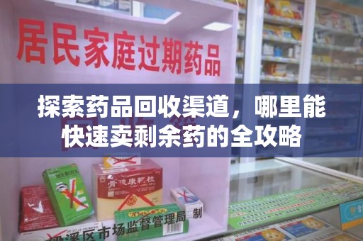 菏泽探索药品回收渠道，哪里能快速卖剩余药的全攻略