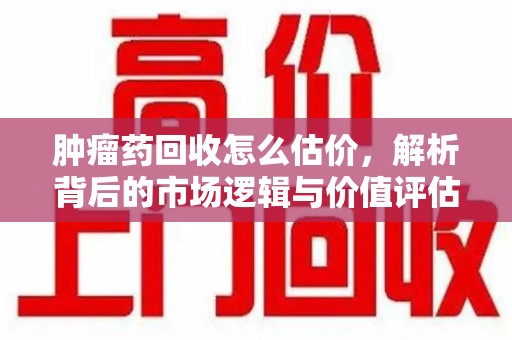菏泽肿瘤药回收怎么估价，解析背后的市场逻辑与价值评估