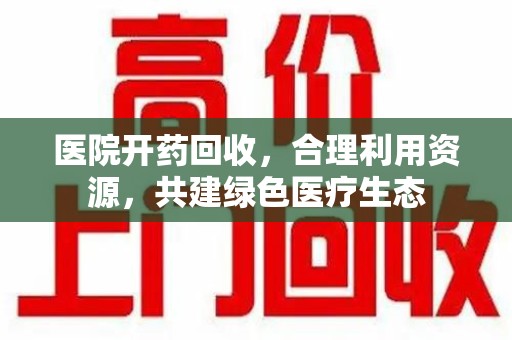 菏泽医院开药回收，合理利用资源，共建绿色医疗生态