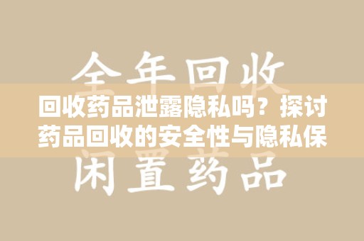 菏泽回收药品泄露隐私吗？探讨药品回收的安全性与隐私保护