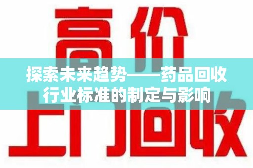 菏泽探索未来趋势——药品回收行业标准的制定与影响