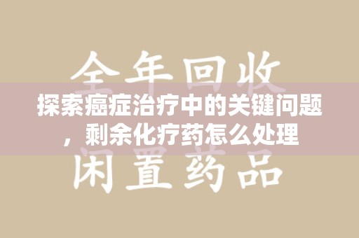 菏泽探索癌症治疗中的关键问题，剩余化疗药怎么处理