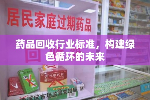 菏泽药品回收行业标准，构建绿色循环的未来