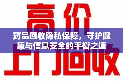菏泽药品回收隐私保障，守护健康与信息安全的平衡之道