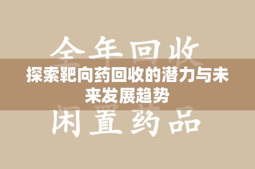 菏泽探索靶向药回收的潜力与未来发展趋势