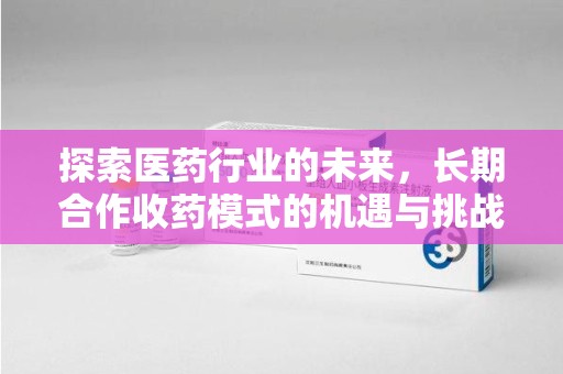 菏泽探索医药行业的未来，长期合作收药模式的机遇与挑战
