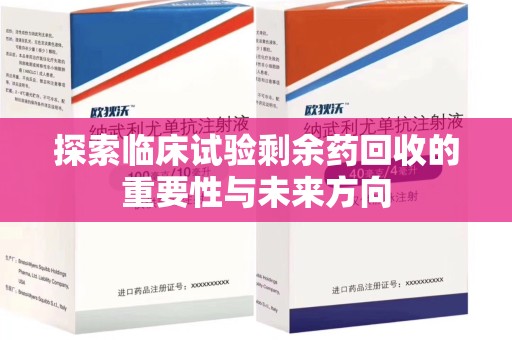 菏泽探索临床试验剩余药回收的重要性与未来方向