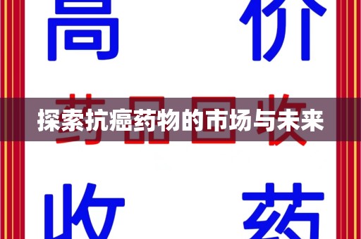 菏泽探索抗癌药物的市场与未来