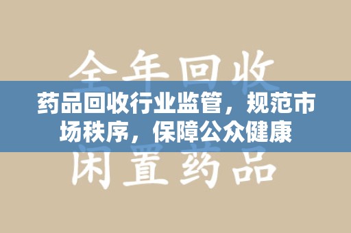 菏泽药品回收行业监管，规范市场秩序，保障公众健康