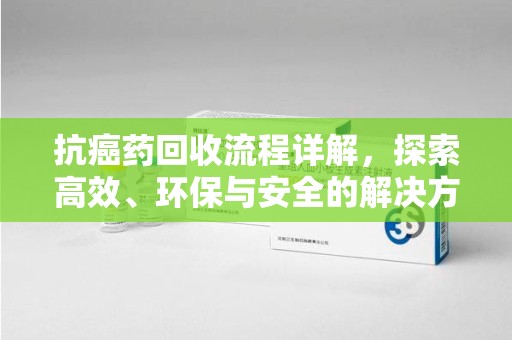 菏泽抗癌药回收流程详解，探索高效、环保与安全的解决方案