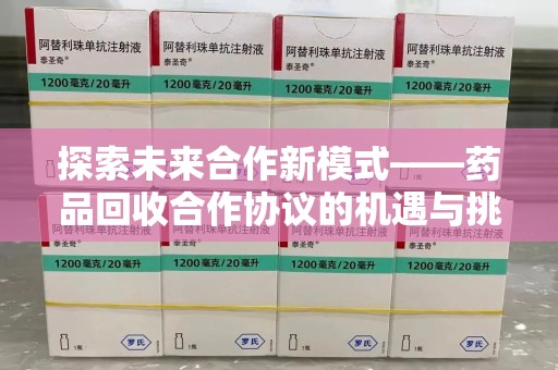 菏泽探索未来合作新模式——药品回收合作协议的机遇与挑战