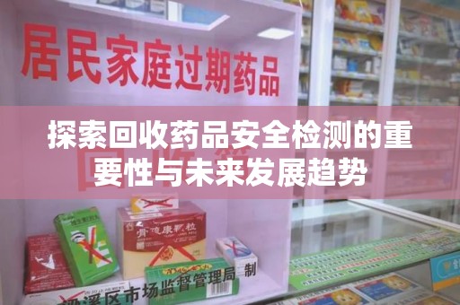 菏泽探索回收药品安全检测的重要性与未来发展趋势