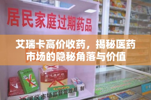 菏泽艾瑞卡高价收药，揭秘医药市场的隐秘角落与价值