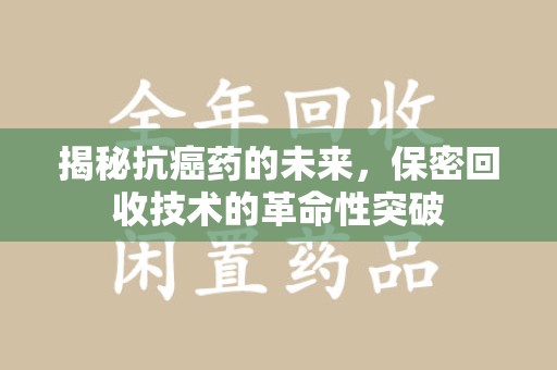 菏泽揭秘抗癌药的未来，保密回收技术的革命性突破