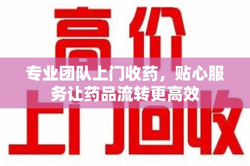 菏泽专业团队上门收药，贴心服务让药品流转更高效