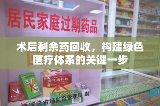 菏泽术后剩余药回收，构建绿色医疗体系的关键一步