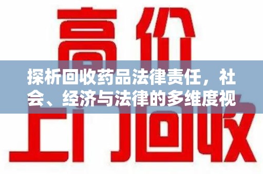 菏泽探析回收药品法律责任，社会、经济与法律的多维度视角