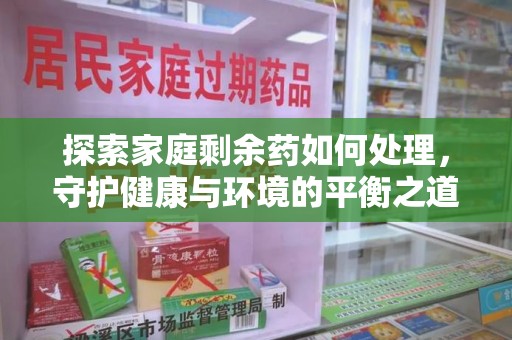 菏泽探索家庭剩余药如何处理，守护健康与环境的平衡之道
