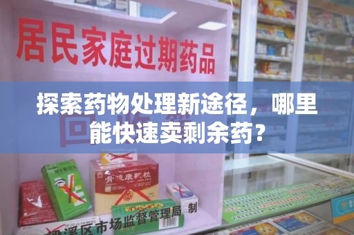 菏泽探索药物处理新途径，哪里能快速卖剩余药？