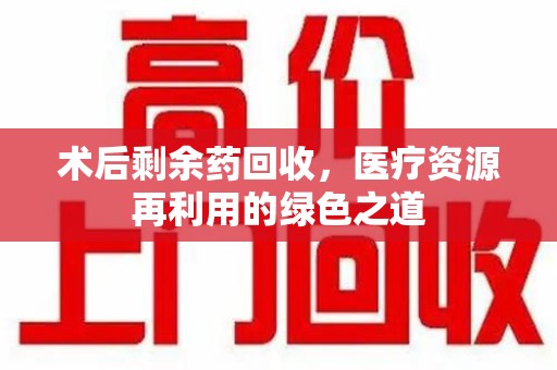 菏泽术后剩余药回收，医疗资源再利用的绿色之道