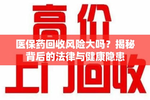 菏泽医保药回收风险大吗？揭秘背后的法律与健康隐患