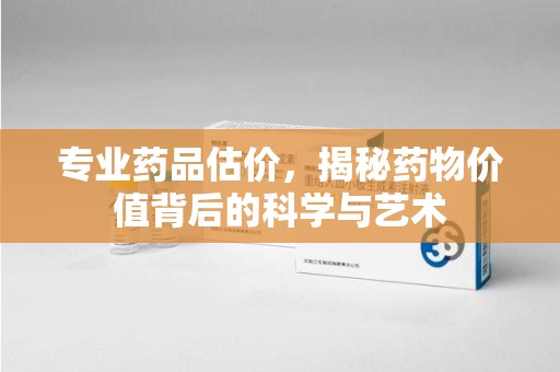 菏泽专业药品估价，揭秘药物价值背后的科学与艺术