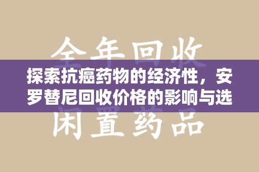 菏泽探索抗癌药物的经济性，安罗替尼回收价格的影响与选择