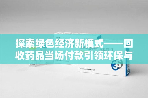 菏泽探索绿色经济新模式——回收药品当场付款引领环保与健康的双赢未来