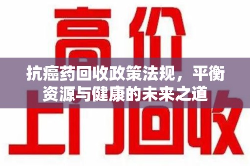 菏泽抗癌药回收政策法规，平衡资源与健康的未来之道
