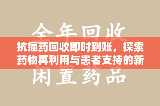 菏泽抗癌药回收即时到账，探索药物再利用与患者支持的新路径