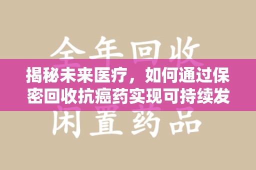 菏泽揭秘未来医疗，如何通过保密回收抗癌药实现可持续发展