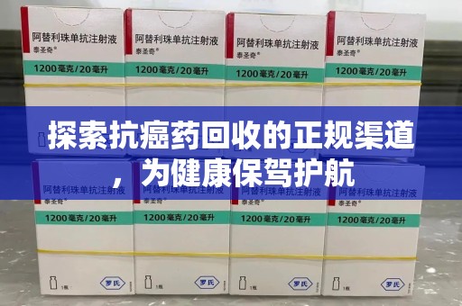 菏泽探索抗癌药回收的正规渠道，为健康保驾护航