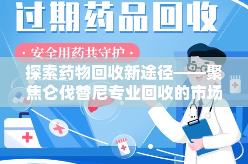 菏泽探索药物回收新途径——聚焦仑伐替尼专业回收的市场与意义