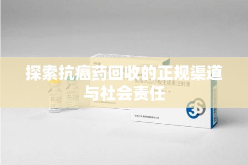 菏泽探索抗癌药回收的正规渠道与社会责任