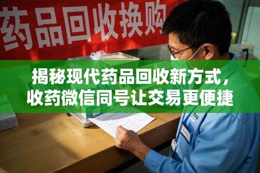 菏泽揭秘现代药品回收新方式，收药微信同号让交易更便捷