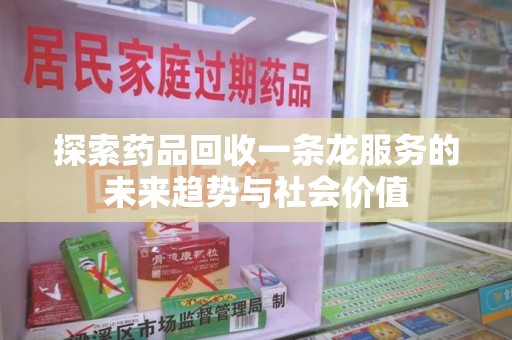菏泽探索药品回收一条龙服务的未来趋势与社会价值