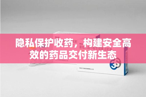 菏泽隐私保护收药，构建安全高效的药品交付新生态