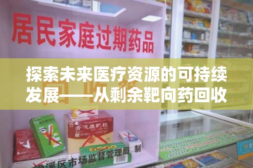 菏泽探索未来医疗资源的可持续发展——从剩余靶向药回收说起