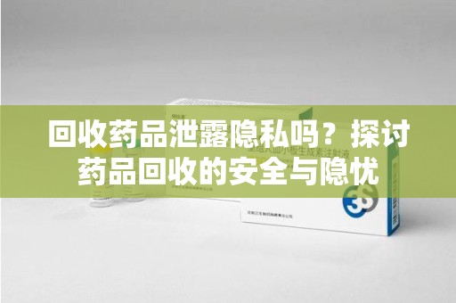菏泽回收药品泄露隐私吗？探讨药品回收的安全与隐忧