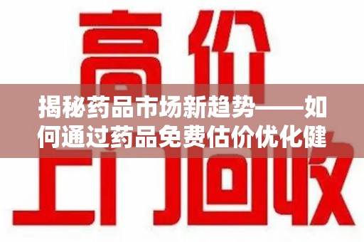 菏泽揭秘药品市场新趋势——如何通过药品免费估价优化健康管理