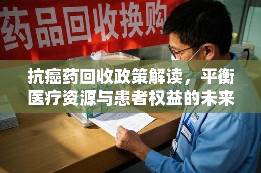菏泽抗癌药回收政策解读，平衡医疗资源与患者权益的未来方向