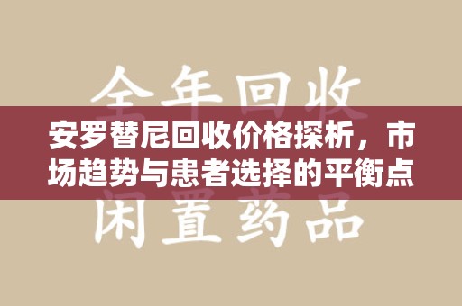 菏泽安罗替尼回收价格探析，市场趋势与患者选择的平衡点