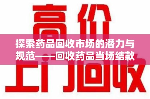 菏泽探索药品回收市场的潜力与规范——回收药品当场结款成行业新趋势