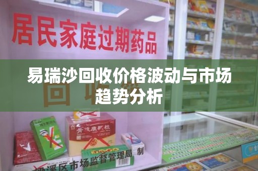 菏泽易瑞沙回收价格波动与市场趋势分析