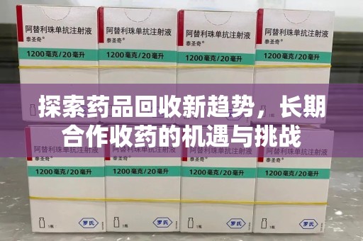 菏泽探索药品回收新趋势，长期合作收药的机遇与挑战