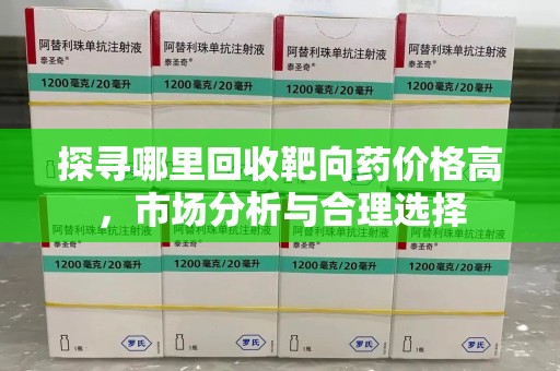 菏泽探寻哪里回收靶向药价格高，市场分析与合理选择