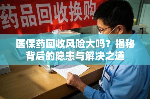 菏泽医保药回收风险大吗？揭秘背后的隐患与解决之道