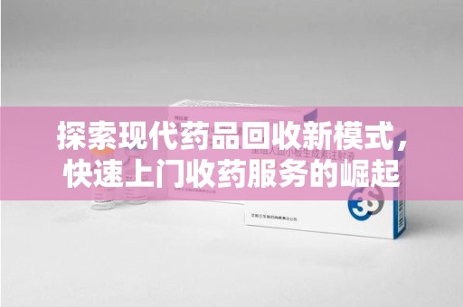 菏泽探索现代药品回收新模式，快速上门收药服务的崛起