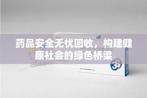 菏泽药品安全无忧回收，构建健康社会的绿色桥梁