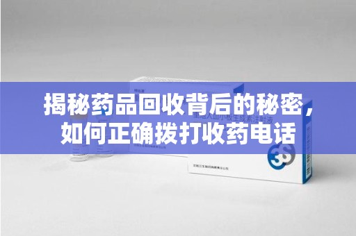 菏泽揭秘药品回收背后的秘密，如何正确拨打收药电话